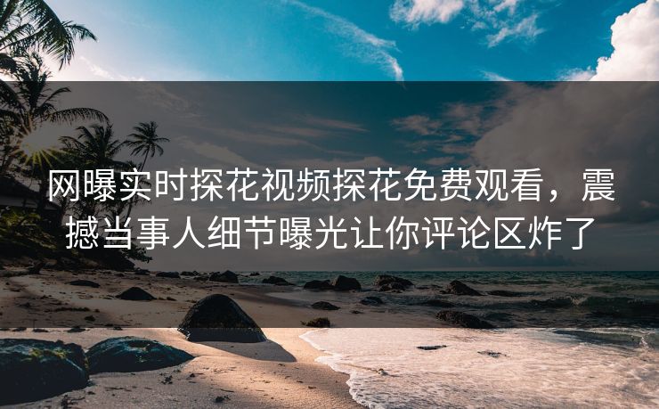 网曝实时探花视频探花免费观看，震撼当事人细节曝光让你评论区炸了