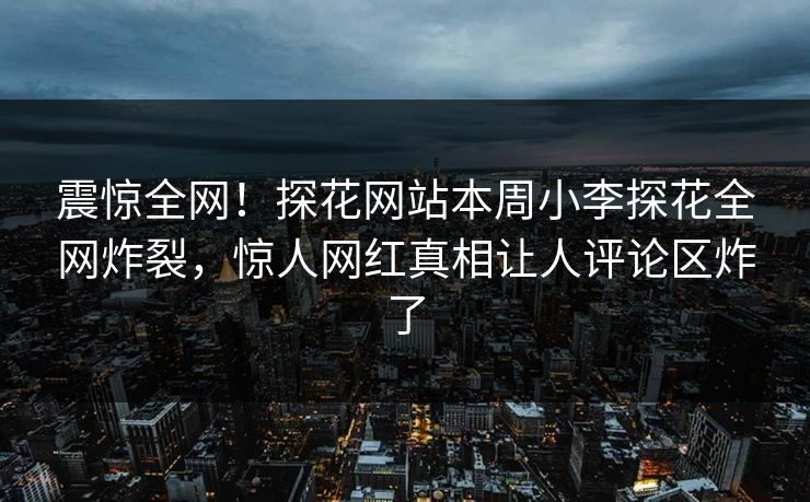 震惊全网！探花网站本周小李探花全网炸裂，惊人网红真相让人评论区炸了  第1张