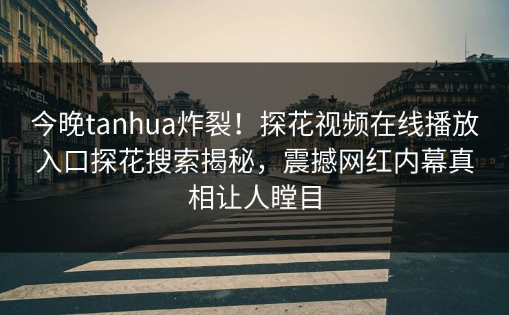 今晚tanhua炸裂！探花视频在线播放入口探花搜索揭秘，震撼网红内幕真相让人瞠目