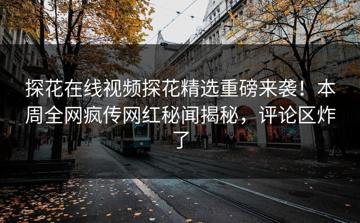 探花在线视频探花精选重磅来袭！本周全网疯传网红秘闻揭秘，评论区炸了  第1张