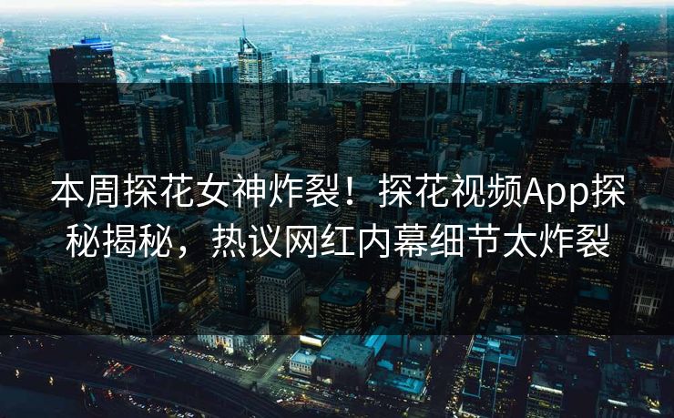 本周探花女神炸裂！探花视频App探秘揭秘，热议网红内幕细节太炸裂  第1张