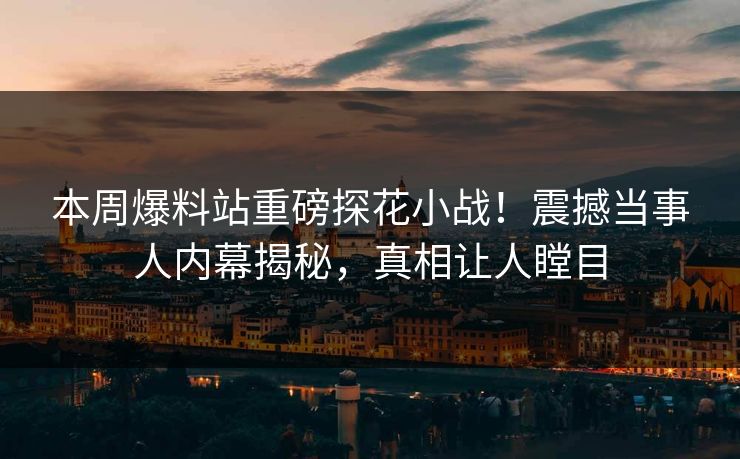 本周爆料站重磅探花小战！震撼当事人内幕揭秘，真相让人瞠目  第1张