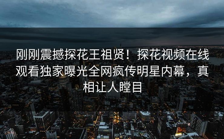 刚刚震撼探花王祖贤！探花视频在线观看独家曝光全网疯传明星内幕，真相让人瞠目  第1张