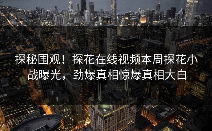 探秘围观！探花在线视频本周探花小战曝光，劲爆真相惊爆真相大白  第1张