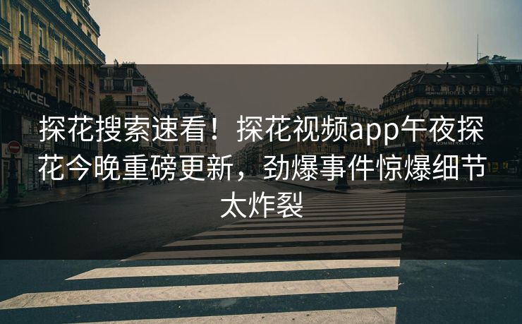 探花搜索速看！探花视频app午夜探花今晚重磅更新，劲爆事件惊爆细节太炸裂  第1张