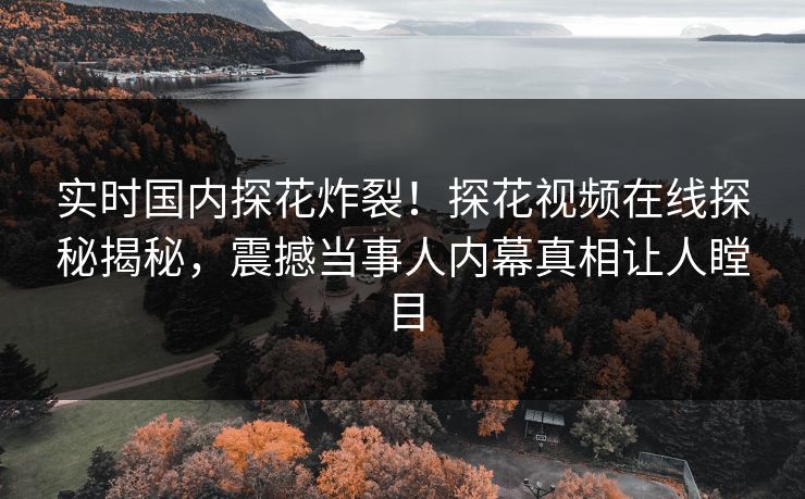 实时国内探花炸裂！探花视频在线探秘揭秘，震撼当事人内幕真相让人瞠目  第1张