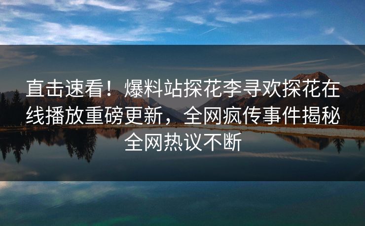 直击速看！爆料站探花李寻欢探花在线播放重磅更新，全网疯传事件揭秘全网热议不断