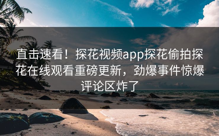 直击速看！探花视频app探花偷拍探花在线观看重磅更新，劲爆事件惊爆评论区炸了  第1张