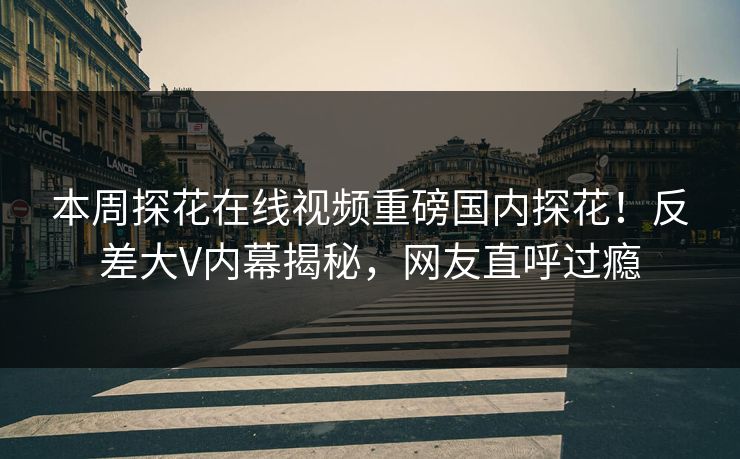 本周探花在线视频重磅国内探花！反差大V内幕揭秘，网友直呼过瘾  第1张
