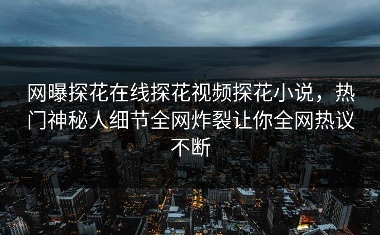 网曝探花在线探花视频探花小说，热门神秘人细节全网炸裂让你全网热议不断