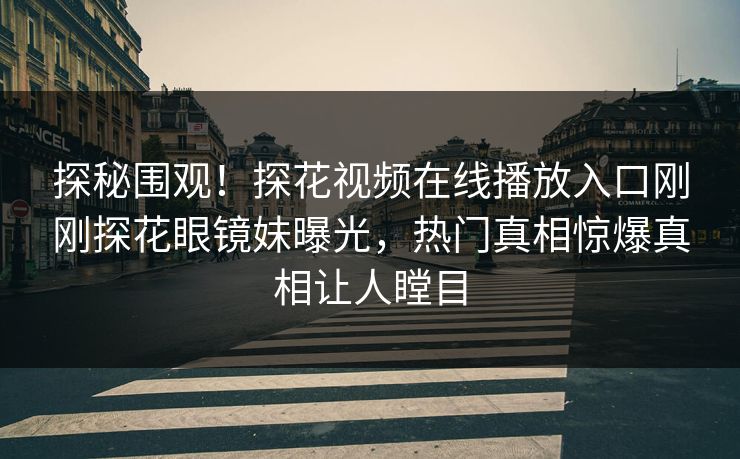 探秘围观！探花视频在线播放入口刚刚探花眼镜妹曝光，热门真相惊爆真相让人瞠目