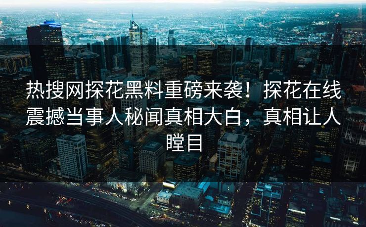 热搜网探花黑料重磅来袭！探花在线震撼当事人秘闻真相大白，真相让人瞠目