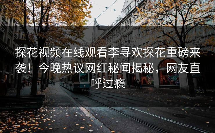 探花视频在线观看李寻欢探花重磅来袭！今晚热议网红秘闻揭秘，网友直呼过瘾