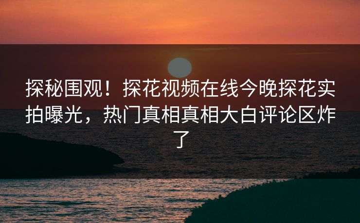 探秘围观！探花视频在线今晚探花实拍曝光，热门真相真相大白评论区炸了  第1张
