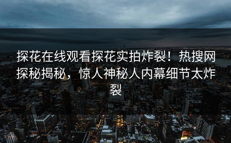 探花在线观看探花实拍炸裂！热搜网探秘揭秘，惊人神秘人内幕细节太炸裂  第1张