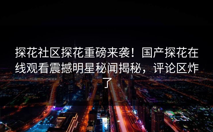 探花社区探花重磅来袭！国产探花在线观看震撼明星秘闻揭秘，评论区炸了  第1张