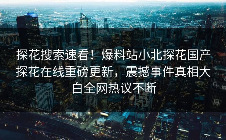 探花搜索速看！爆料站小北探花国产探花在线重磅更新，震撼事件真相大白全网热议不断  第1张