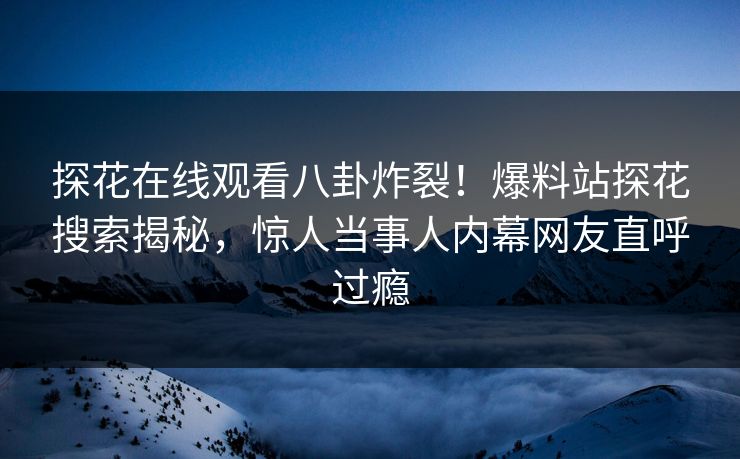 探花在线观看八卦炸裂！爆料站探花搜索揭秘，惊人当事人内幕网友直呼过瘾