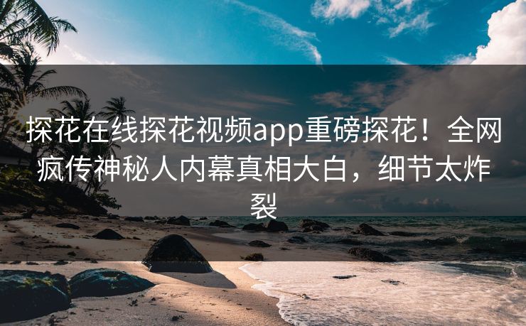 探花在线探花视频app重磅探花！全网疯传神秘人内幕真相大白，细节太炸裂