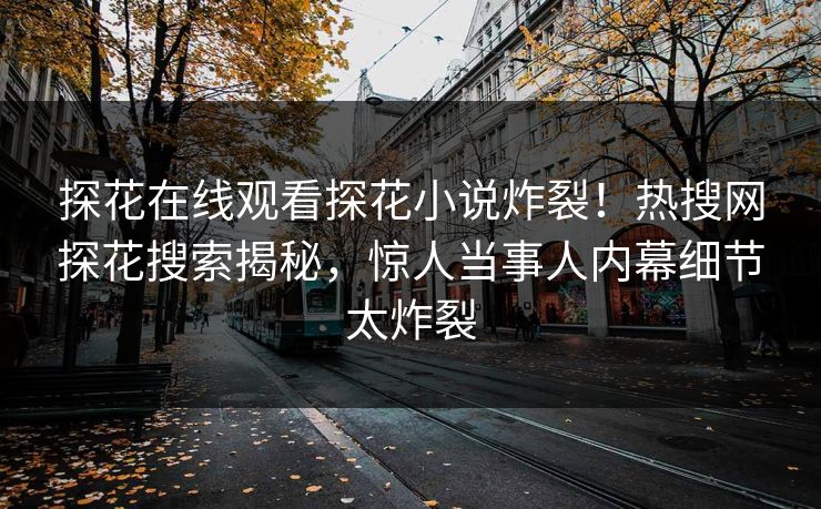 探花在线观看探花小说炸裂！热搜网探花搜索揭秘，惊人当事人内幕细节太炸裂