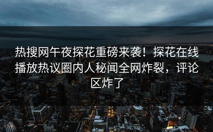 热搜网午夜探花重磅来袭！探花在线播放热议圈内人秘闻全网炸裂，评论区炸了