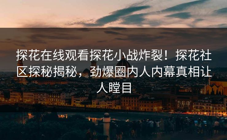 探花在线观看探花小战炸裂！探花社区探秘揭秘，劲爆圈内人内幕真相让人瞠目
