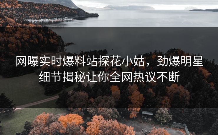 网曝实时爆料站探花小姑，劲爆明星细节揭秘让你全网热议不断  第1张