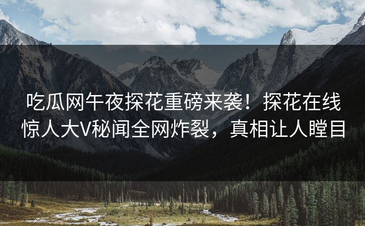 吃瓜网午夜探花重磅来袭！探花在线惊人大V秘闻全网炸裂，真相让人瞠目