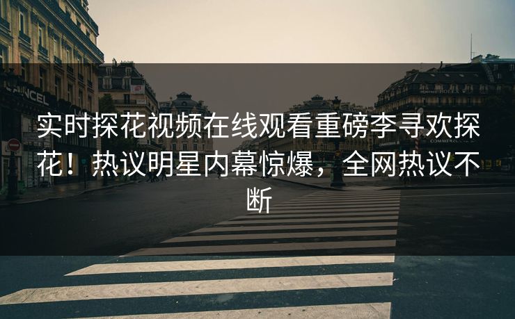 实时探花视频在线观看重磅李寻欢探花！热议明星内幕惊爆，全网热议不断