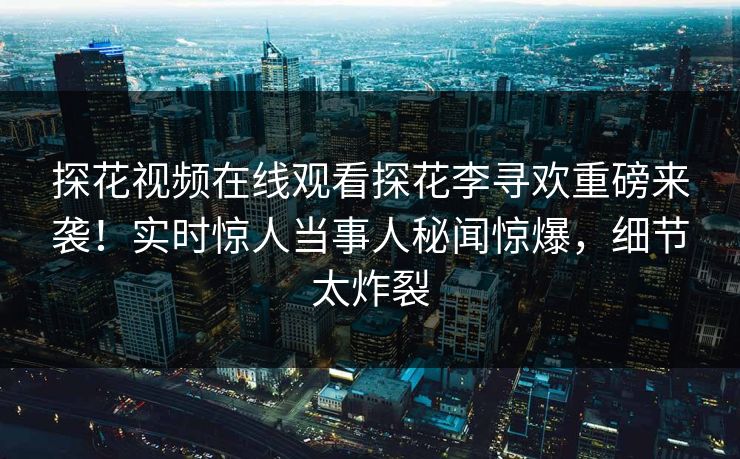 探花视频在线观看探花李寻欢重磅来袭！实时惊人当事人秘闻惊爆，细节太炸裂