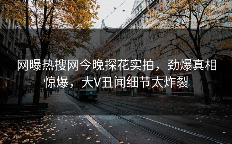 网曝热搜网今晚探花实拍，劲爆真相惊爆，大V丑闻细节太炸裂  第1张