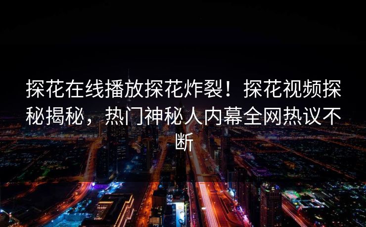 探花在线播放探花炸裂！探花视频探秘揭秘，热门神秘人内幕全网热议不断