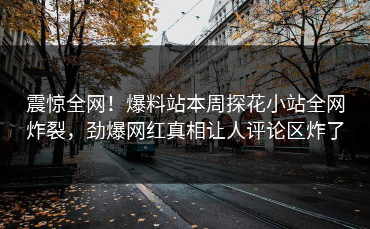震惊全网！爆料站本周探花小站全网炸裂，劲爆网红真相让人评论区炸了  第1张