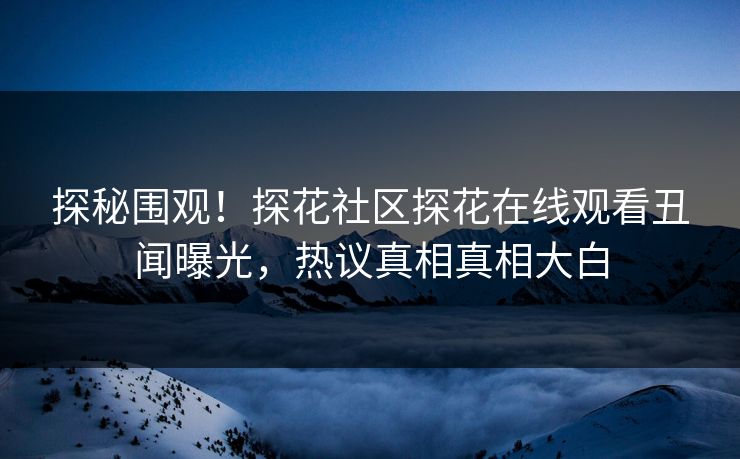 探秘围观！探花社区探花在线观看丑闻曝光，热议真相真相大白