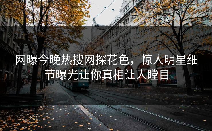 网曝今晚热搜网探花色，惊人明星细节曝光让你真相让人瞠目