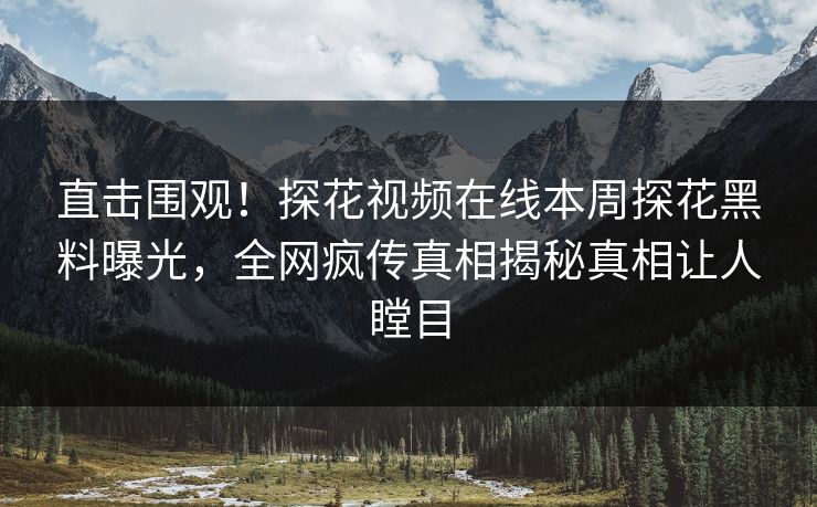 直击围观！探花视频在线本周探花黑料曝光，全网疯传真相揭秘真相让人瞠目