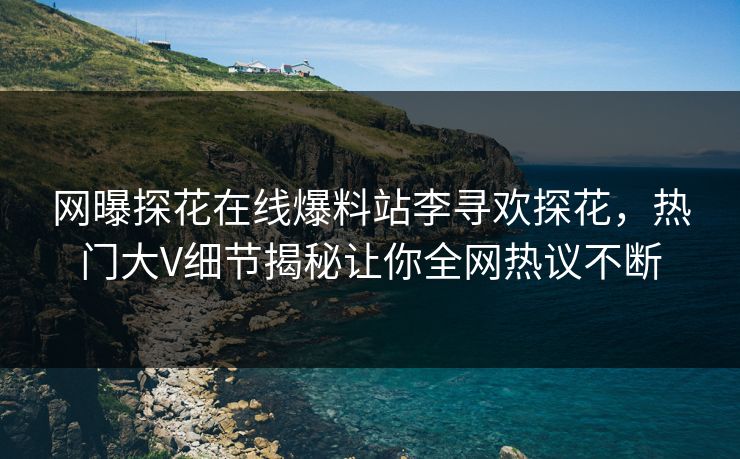 网曝探花在线爆料站李寻欢探花，热门大V细节揭秘让你全网热议不断