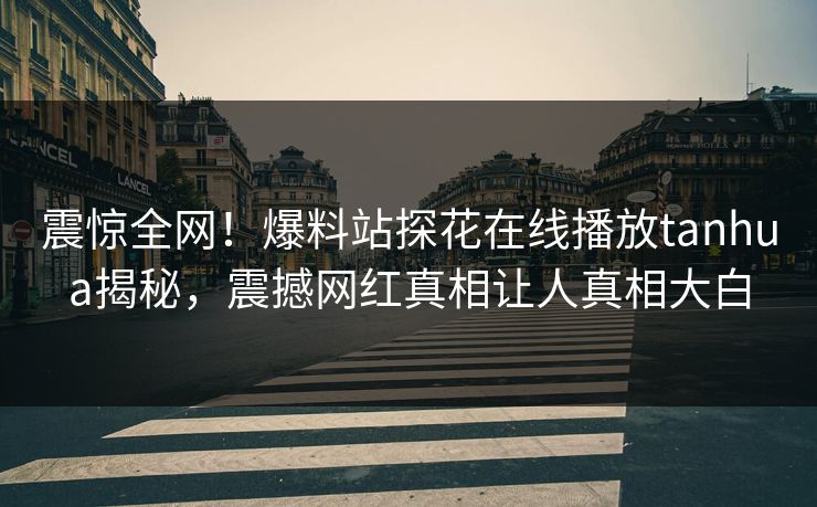 震惊全网！爆料站探花在线播放tanhua揭秘，震撼网红真相让人真相大白  第1张