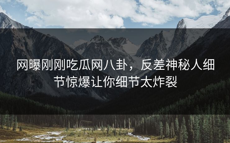网曝刚刚吃瓜网八卦，反差神秘人细节惊爆让你细节太炸裂
