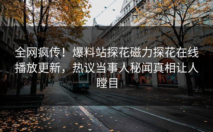 全网疯传！爆料站探花磁力探花在线播放更新，热议当事人秘闻真相让人瞠目
