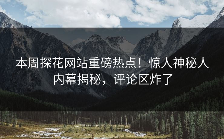 本周探花网站重磅热点！惊人神秘人内幕揭秘，评论区炸了