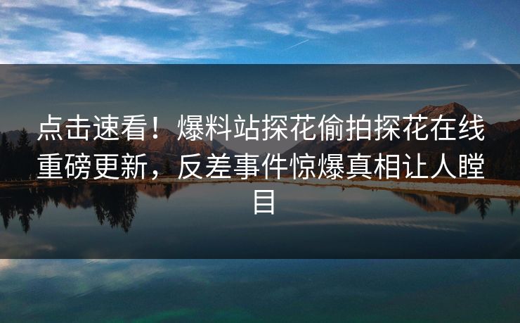 点击速看！爆料站探花偷拍探花在线重磅更新，反差事件惊爆真相让人瞠目