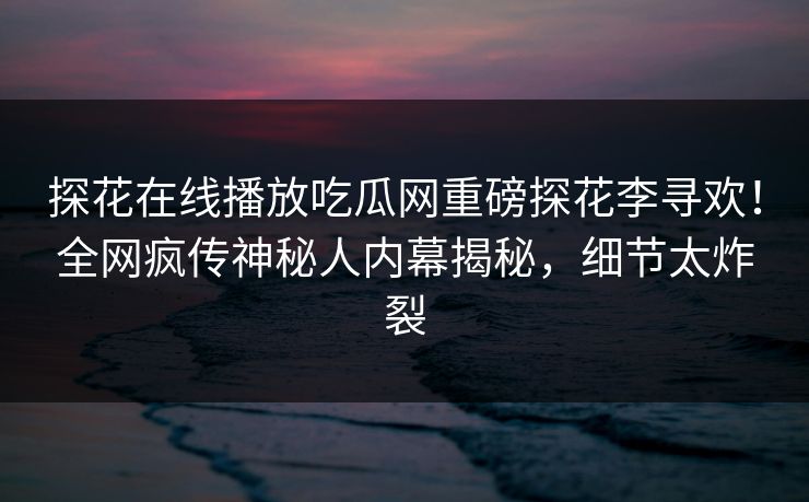 探花在线播放吃瓜网重磅探花李寻欢！全网疯传神秘人内幕揭秘，细节太炸裂