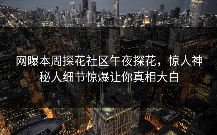 网曝本周探花社区午夜探花，惊人神秘人细节惊爆让你真相大白