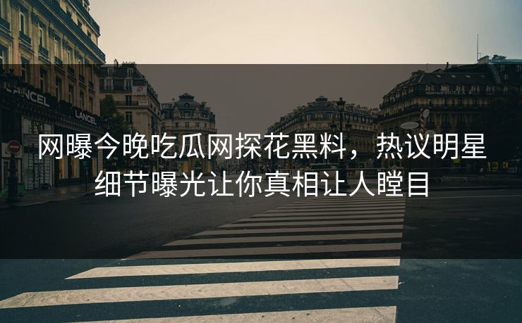 网曝今晚吃瓜网探花黑料，热议明星细节曝光让你真相让人瞠目