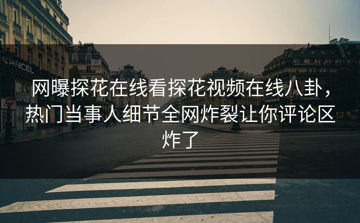 网曝探花在线看探花视频在线八卦，热门当事人细节全网炸裂让你评论区炸了  第1张