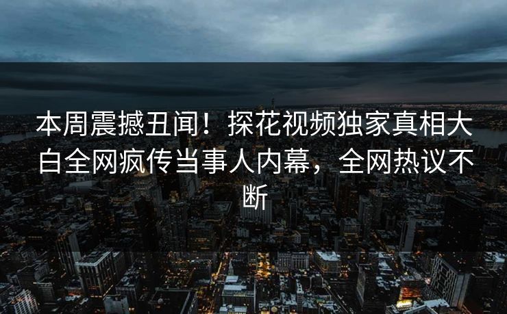 本周震撼丑闻！探花视频独家真相大白全网疯传当事人内幕，全网热议不断