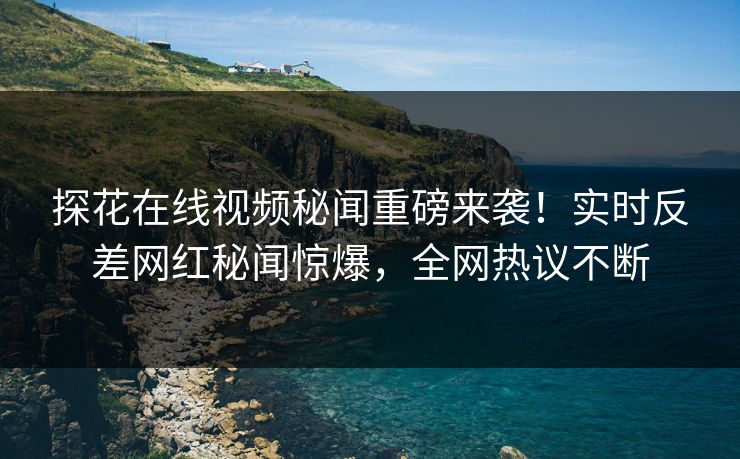 探花在线视频秘闻重磅来袭！实时反差网红秘闻惊爆，全网热议不断