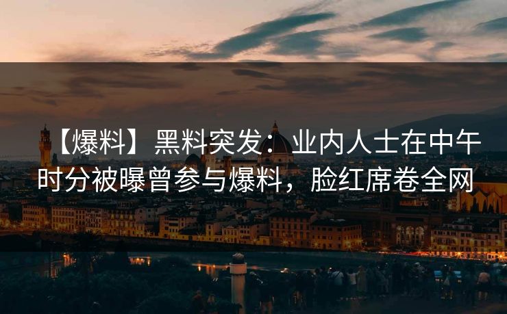 【爆料】黑料突发：业内人士在中午时分被曝曾参与爆料，脸红席卷全网