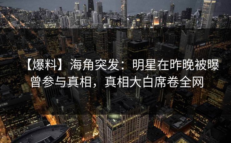 【爆料】海角突发：明星在昨晚被曝曾参与真相，真相大白席卷全网  第1张